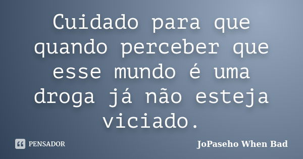 Cuidado para que quando perceber que esse mundo é uma droga já não esteja viciado.... Frase de JoPaseho When Bad.