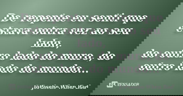 De repente eu senti que estava outra vez ao seu lado, do outro lado do muro, do outro lado do mundo...... Frase de JoPaseho When Bad.
