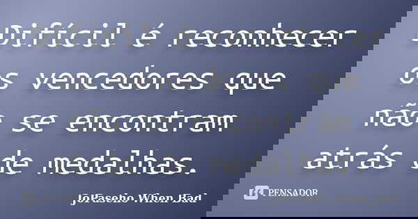 Difícil é reconhecer os vencedores que não se encontram atrás de medalhas.... Frase de JoPaseho When Bad.