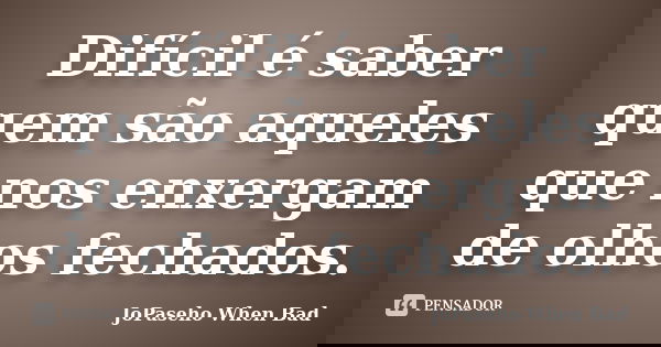 Difícil é saber quem são aqueles que nos enxergam de olhos fechados.... Frase de JoPaseho When Bad.