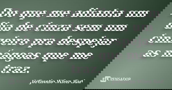 Do que me adianta um dia de cinza sem um cinzeiro pra despejar as mágoas que me traz.... Frase de JoPaseho When Bad.