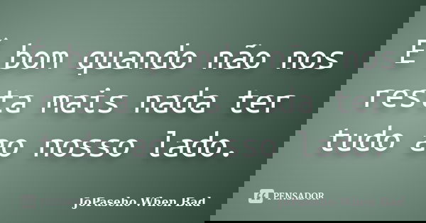 É bom quando não nos resta mais nada ter tudo ao nosso lado.... Frase de JoPaseho When Bad.
