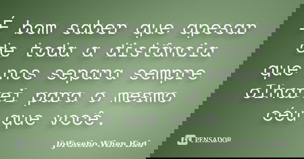 É bom saber que apesar de toda a distância que nos separa sempre olharei para o mesmo céu que você.... Frase de JoPaseho When Bad.