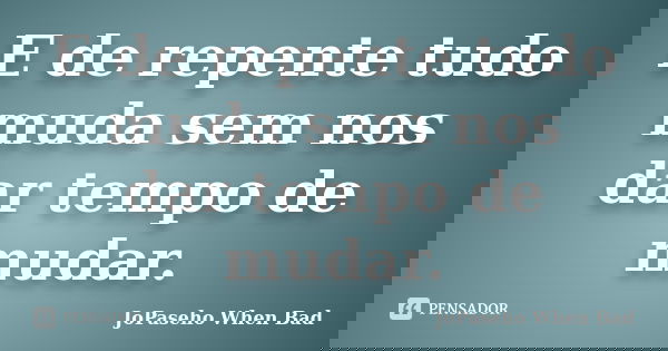 E de repente tudo muda sem nos dar tempo de mudar.... Frase de JoPaseho When Bad.