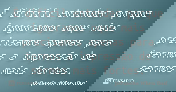 É dificil entender porque ignoramos oque mais precisamos apenas para termos a impressão de sermos mais fortes.... Frase de JoPaseho When Bad.