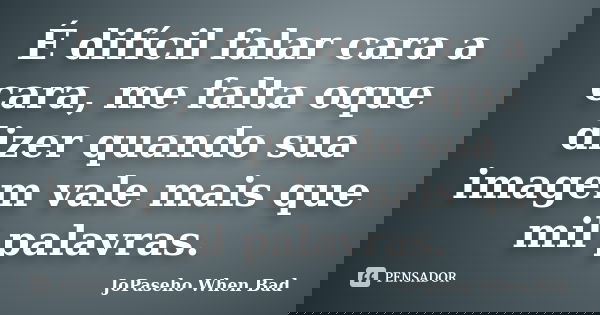 É difícil falar cara a cara, me falta oque dizer quando sua imagem vale mais que mil palavras.... Frase de JoPaseho When Bad.