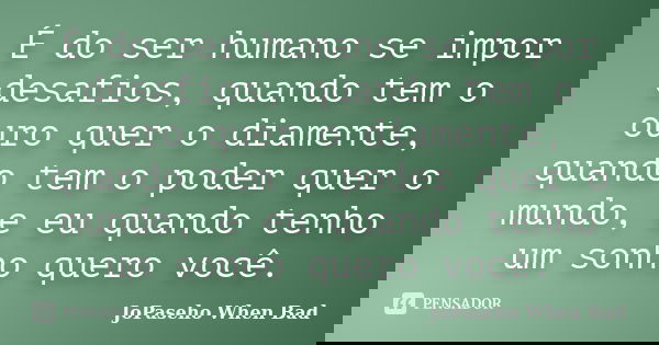 É do ser humano se impor desafios, quando tem o ouro quer o diamente, quando tem o poder quer o mundo, e eu quando tenho um sonho quero você.... Frase de JoPaseho When Bad.