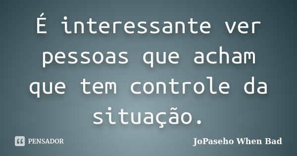 É interessante ver pessoas que acham que tem controle da situação.... Frase de JoPaseho When Bad.