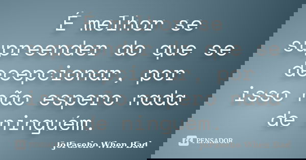 É melhor se supreender do que se decepcionar, por isso não espero nada de ninguém.... Frase de JoPaseho When Bad.