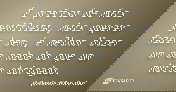 É preciso de mais gentileza, mais querer fazer bem, é melhor dizer um de nada do que um muito obrigado.... Frase de JoPaseho  When Bad.