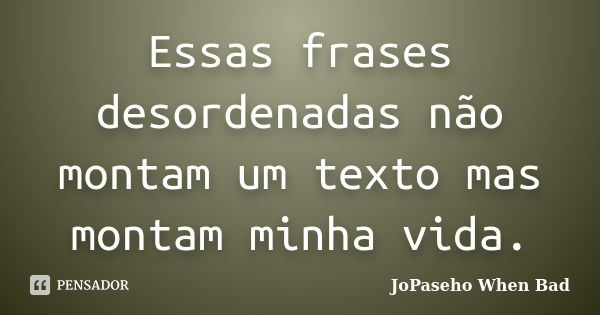 Essas frases desordenadas não montam um texto mas montam minha vida.... Frase de JoPaseho When Bad.