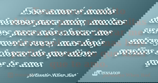 Esse amor é muito doloroso para mim, muitas vezes para não chorar me entreguei a você, mas hoje prefiro chorar do que dizer que te amo.... Frase de JoPaseho When Bad.