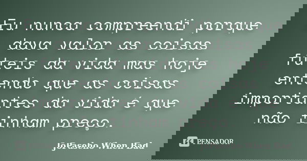 Eu nunca compreendi porque dava valor as coisas fúteis da vida mas hoje entendo que as coisas importantes da vida é que não tinham preço.... Frase de JoPaseho When Bad.