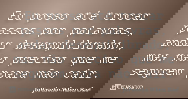 Eu posso até trocar passos por palavras, andar desequilibrado, mas não preciso que me segurem para não cair.... Frase de JoPaseho When Bad.