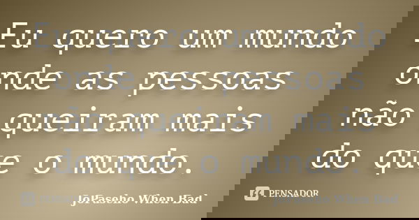 Eu quero um mundo onde as pessoas não queiram mais do que o mundo.... Frase de JoPaseho When Bad.