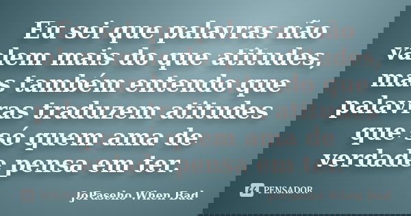 Eu sei que palavras não valem mais do que atitudes, mas também entendo que palavras traduzem atitudes que só quem ama de verdade pensa em ter.... Frase de JoPaseho When Bad.