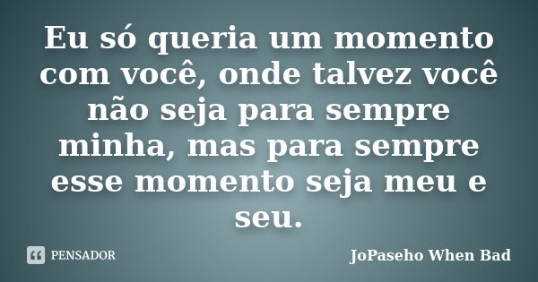 Eu só queria um momento com você, onde talvez você não seja para sempre minha, mas para sempre esse momento seja meu e seu.... Frase de JoPaseho  When Bad.