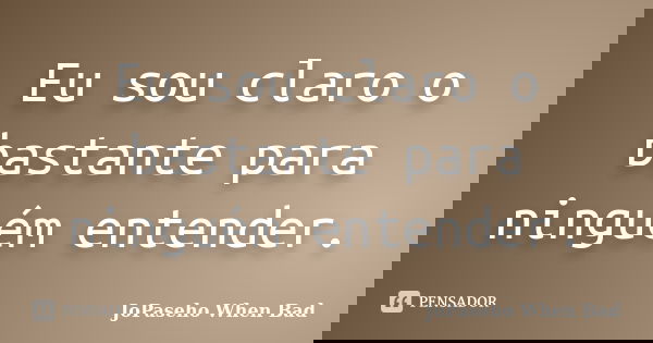 Eu sou claro o bastante para ninguém entender.... Frase de JoPaseho When Bad.