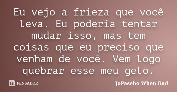 Eu vejo a frieza que você leva. Eu poderia tentar mudar isso, mas tem coisas que eu preciso que venham de você. Vem logo quebrar esse meu gelo.... Frase de JoPaseho When Bad.