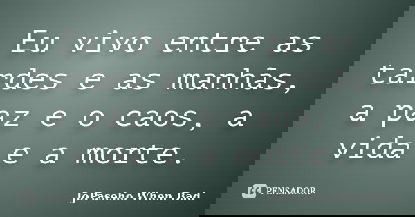Eu vivo entre as tardes e as manhãs, a paz e o caos, a vida e a morte.... Frase de JoPaseho When Bad.