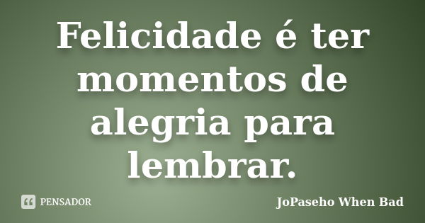 Felicidade é ter momentos de alegria para lembrar.... Frase de JoPaseho  When Bad.