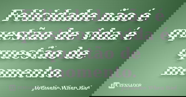 Felicidade não é questão de vida é questão de momento.... Frase de JoPaseho When Bad.