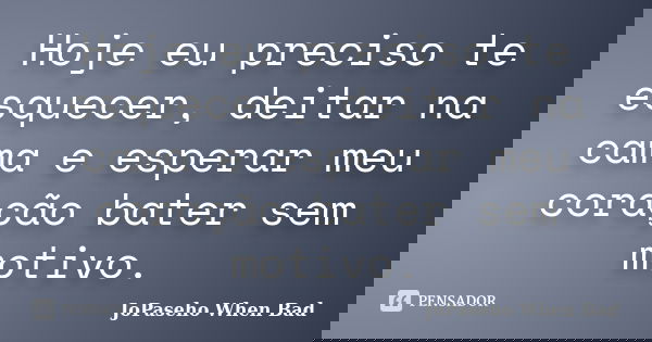 Hoje eu preciso te esquecer, deitar na cama e esperar meu coração bater sem motivo.... Frase de JoPaseho When Bad.