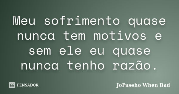 Meu sofrimento quase nunca tem motivos e sem ele eu quase nunca tenho razão.... Frase de JoPaseho When Bad.