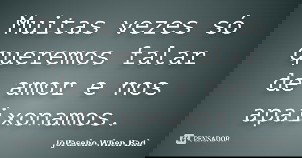 Muitas vezes só queremos falar de amor e nos apaixonamos.... Frase de JoPaseho When Bad.