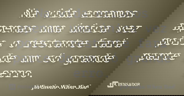 Na vida erramos apenas uma única vez pois o restante fará parte de um só grande erro.... Frase de JoPaseho When Bad.