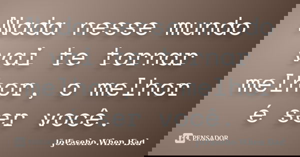 Nada nesse mundo vai te tornar melhor, o melhor é ser você.... Frase de JoPaseho When Bad.