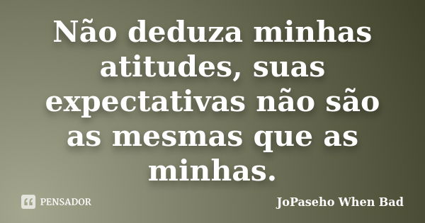 Não deduza minhas atitudes, suas expectativas não são as mesmas que as minhas.... Frase de JoPaseho When Bad.