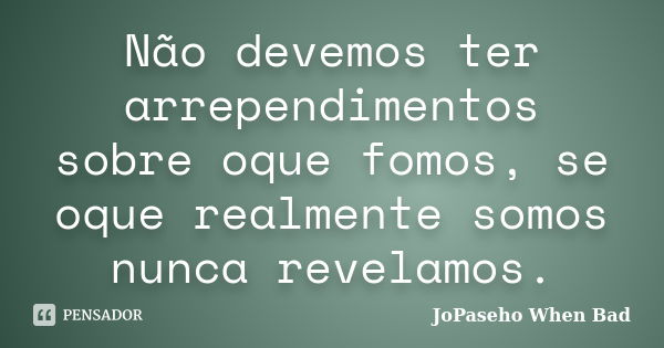 Não devemos ter arrependimentos sobre oque fomos, se oque realmente somos nunca revelamos.... Frase de JoPaseho When Bad.