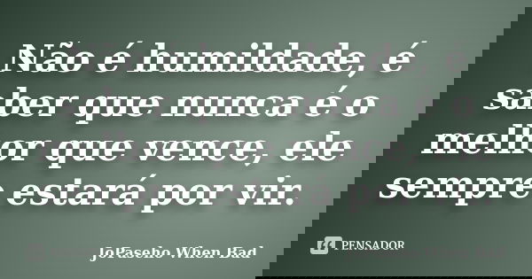 Não é humildade, é saber que nunca é o melhor que vence, ele sempre estará por vir.... Frase de JoPaseho When Bad.