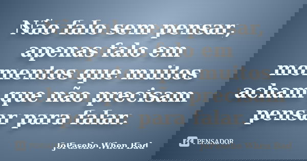 Não falo sem pensar, apenas falo em momentos que muitos acham que não precisam pensar para falar.... Frase de JoPaseho When Bad.