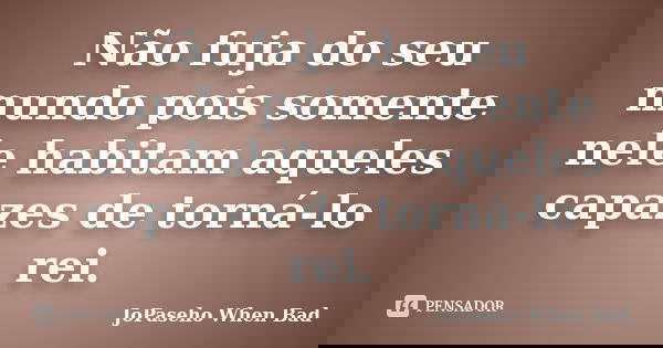 Não fuja do seu mundo pois somente nele habitam aqueles capazes de torná-lo rei.... Frase de JoPaseho When Bad.