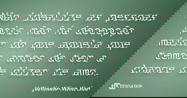 Não idealize as pessoas pois não há decepção maior do que aquela que temos antes de ter a chance de dizer te amo.... Frase de JoPaseho When Bad.