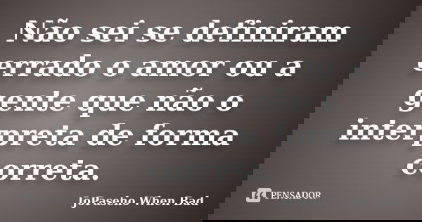 Não sei se definiram errado o amor ou a gente que não o interpreta de forma correta.... Frase de JoPaseho When Bad.