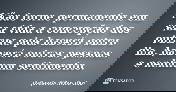Não torne permanente em sua vida a concepção dos outros pois haverá outro dia, haverá outras pessoas e nenhum sentimento.... Frase de JoPaseho When Bad.