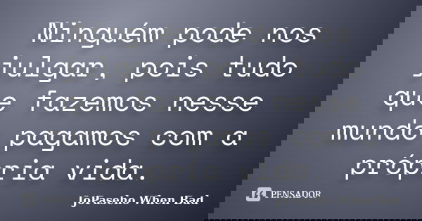 Ninguém pode nos julgar, pois tudo que fazemos nesse mundo pagamos com a própria vida.... Frase de JoPaseho When Bad.