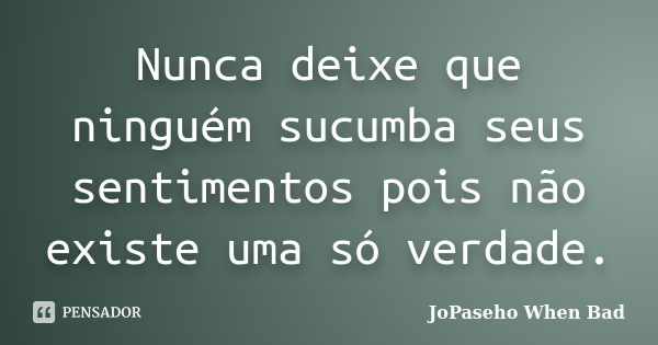 Nunca deixe que ninguém sucumba seus sentimentos pois não existe uma só verdade.... Frase de JoPaseho When Bad.