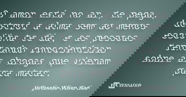O amor está no ar, te pega, destroi a alma sem ao menos escolha te dá, e as pessoas tentando conscientizar sobre as drogas que vieram para matar.... Frase de JoPaseho When Bad.