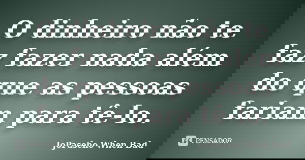 O dinheiro não te faz fazer nada além do que as pessoas fariam para tê-lo.... Frase de JoPaseho When Bad.