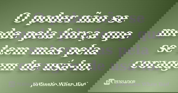 O poder não se mede pela força que se tem mas pela coragem de usá-lo.... Frase de JoPaseho When Bad.