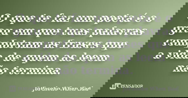 O que te faz um poeta é o grau em que tuas palavras completam as frases que a vida de quem as leem não termina.... Frase de JoPaseho When Bad.