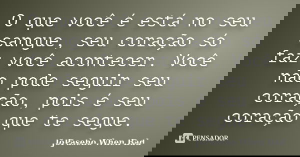 O que você é está no seu sangue, seu coração só faz você acontecer. Você não pode seguir seu coração, pois é seu coração que te segue.... Frase de JoPaseho When Bad.