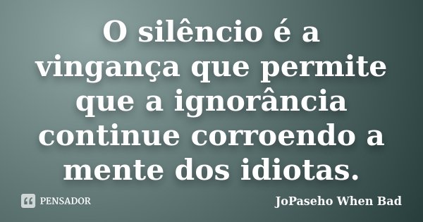 O silêncio é a vingança que permite que a ignorância continue corroendo a mente dos idiotas.... Frase de JoPaseho When Bad.