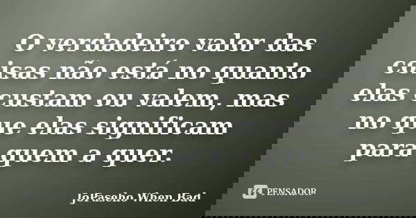 O verdadeiro valor das coisas não está no quanto elas custam ou valem, mas no que elas significam para quem a quer.... Frase de JoPaseho When Bad.