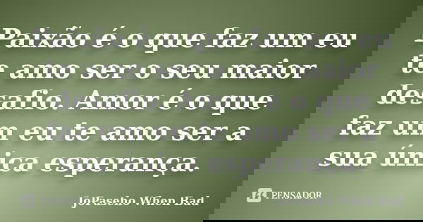 Paixão é o que faz um eu te amo ser o seu maior desafio. Amor é o que faz um eu te amo ser a sua única esperança.... Frase de JoPaseho  When Bad.