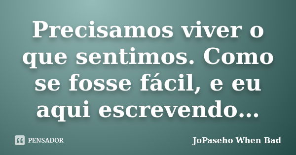 Precisamos viver o que sentimos. Como se fosse fácil, e eu aqui escrevendo…... Frase de JoPaseho When Bad.